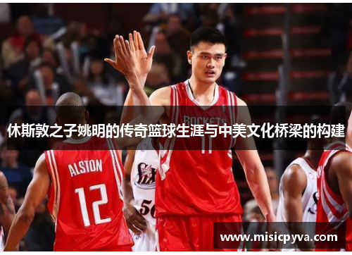 休斯敦之子姚明的传奇篮球生涯与中美文化桥梁的构建