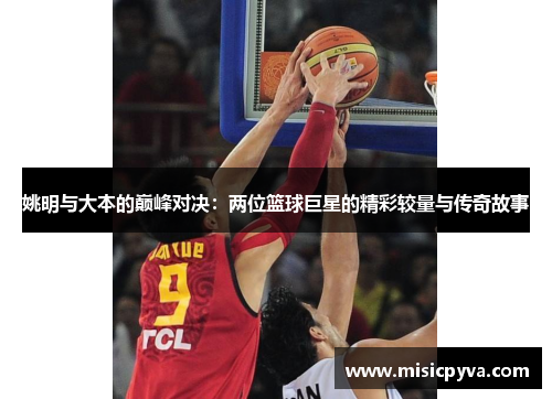 姚明与大本的巅峰对决：两位篮球巨星的精彩较量与传奇故事