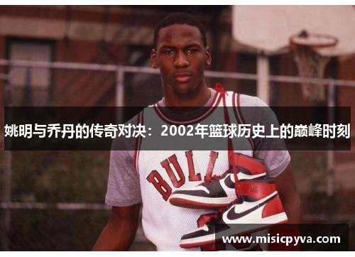 姚明与乔丹的传奇对决：2002年篮球历史上的巅峰时刻