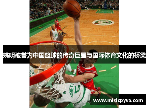 姚明被誉为中国篮球的传奇巨星与国际体育文化的桥梁