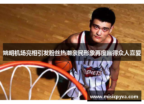 姚明机场亮相引发粉丝热潮亲民形象再度赢得众人喜爱