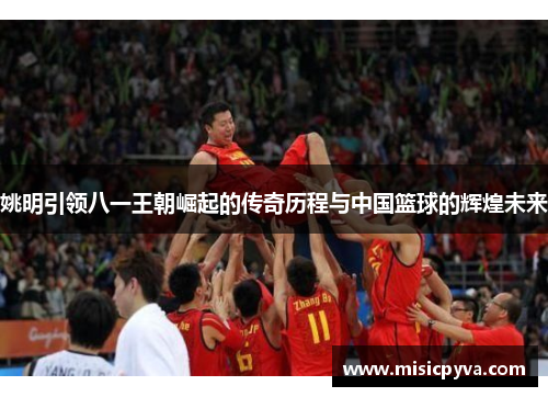 姚明引领八一王朝崛起的传奇历程与中国篮球的辉煌未来