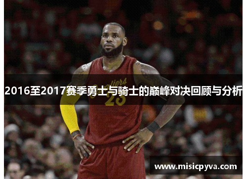 2016至2017赛季勇士与骑士的巅峰对决回顾与分析