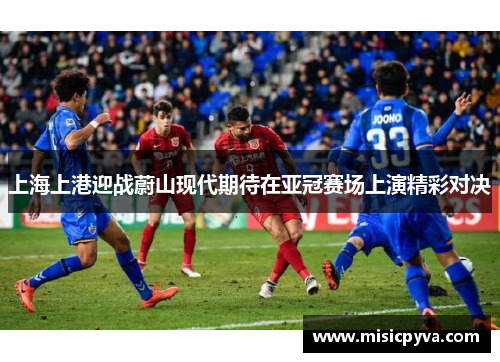 上海上港迎战蔚山现代期待在亚冠赛场上演精彩对决