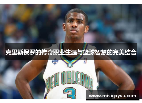 克里斯保罗的传奇职业生涯与篮球智慧的完美结合