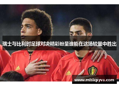 瑞士与比利时足球对决精彩纷呈谁能在这场较量中胜出