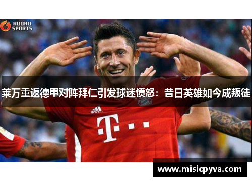 莱万重返德甲对阵拜仁引发球迷愤怒：昔日英雄如今成叛徒